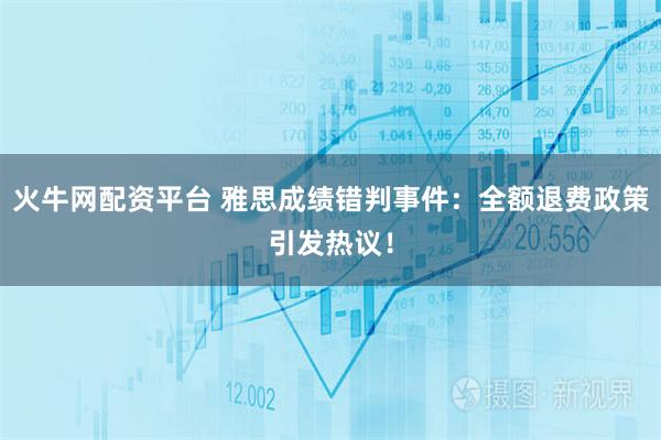 火牛网配资平台 雅思成绩错判事件：全额退费政策引发热议！