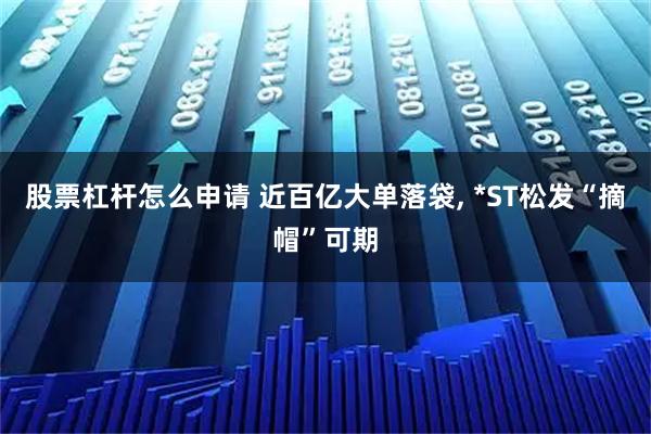 股票杠杆怎么申请 近百亿大单落袋, *ST松发“摘帽”可期
