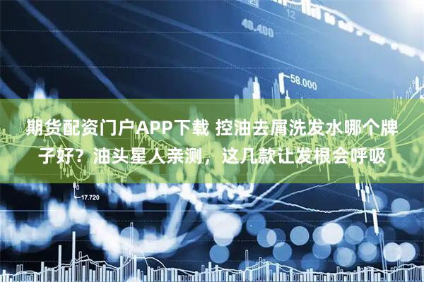 期货配资门户APP下载 控油去屑洗发水哪个牌子好？油头星人亲测，这几款让发根会呼吸