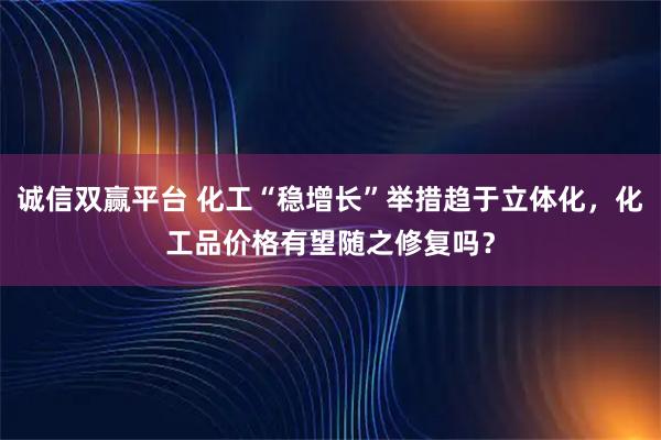 诚信双赢平台 化工“稳增长”举措趋于立体化，化工品价格有望随之修复吗？
