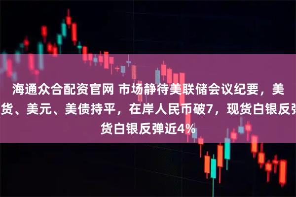 海通众合配资官网 市场静待美联储会议纪要,美股指期货、美元、美债持平,在岸人民币破7,现货白银反弹近4%