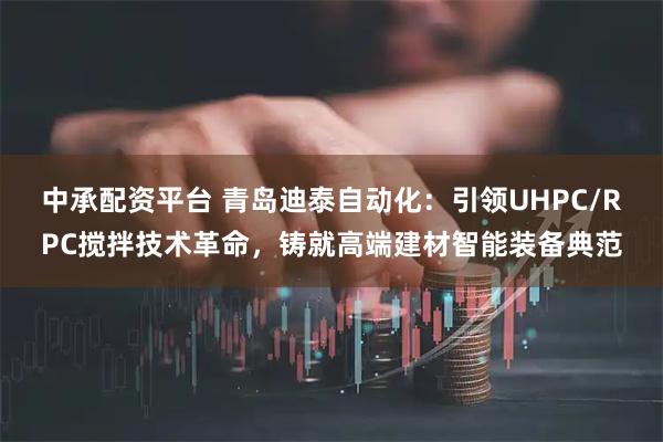 中承配资平台 青岛迪泰自动化:引领UHPC/RPC搅拌技术革命,铸就高端建材智能装备典范