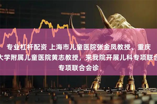 专业杠杆配资 上海市儿童医院张金凤教授、重庆医科大学附属儿童医院黄志教授,来开展儿科专项联合会诊